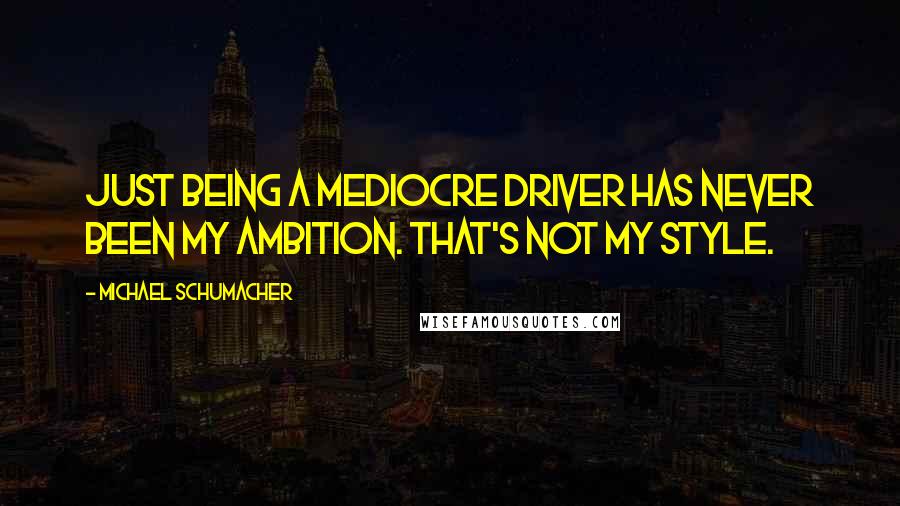 Michael Schumacher Quotes: Just being a mediocre driver has never been my ambition. That's not my style.