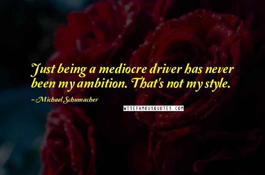 Michael Schumacher Quotes: Just being a mediocre driver has never been my ambition. That's not my style.