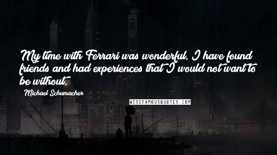 Michael Schumacher Quotes: My time with Ferrari was wonderful. I have found friends and had experiences that I would not want to be without.