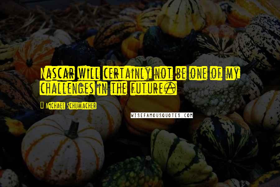 Michael Schumacher Quotes: Nascar will certainly not be one of my challenges in the future.