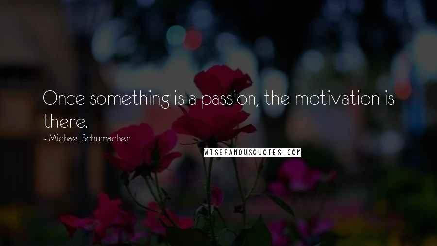 Michael Schumacher Quotes: Once something is a passion, the motivation is there.