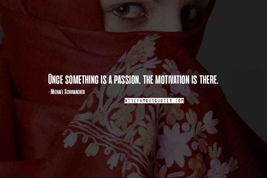 Michael Schumacher Quotes: Once something is a passion, the motivation is there.