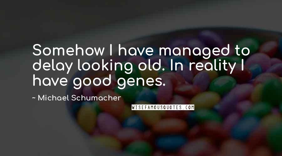 Michael Schumacher Quotes: Somehow I have managed to delay looking old. In reality I have good genes.