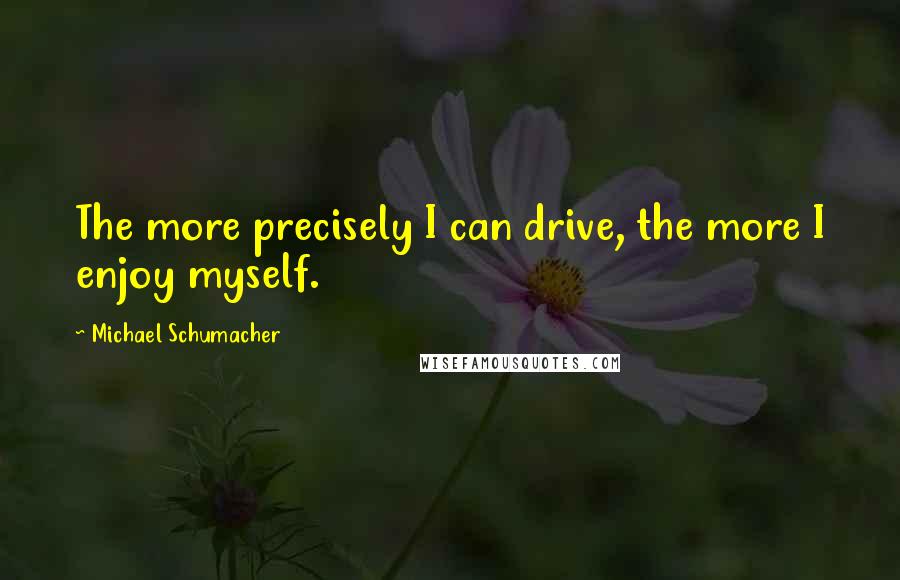 Michael Schumacher Quotes: The more precisely I can drive, the more I enjoy myself.