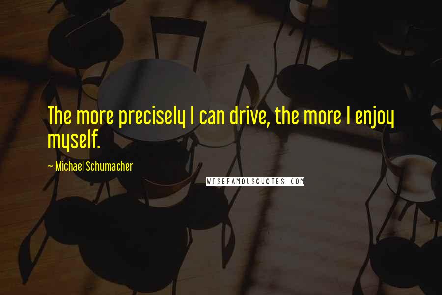 Michael Schumacher Quotes: The more precisely I can drive, the more I enjoy myself.