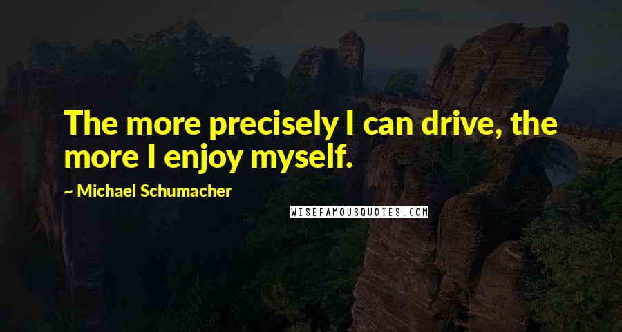 Michael Schumacher Quotes: The more precisely I can drive, the more I enjoy myself.