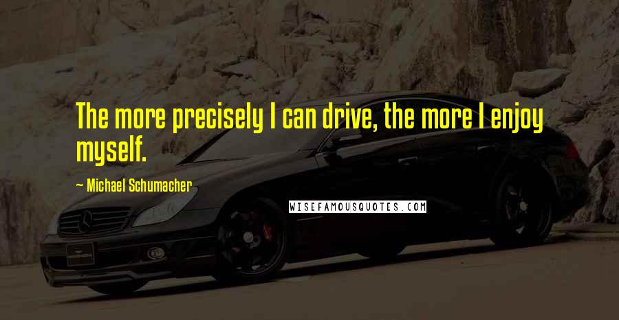 Michael Schumacher Quotes: The more precisely I can drive, the more I enjoy myself.