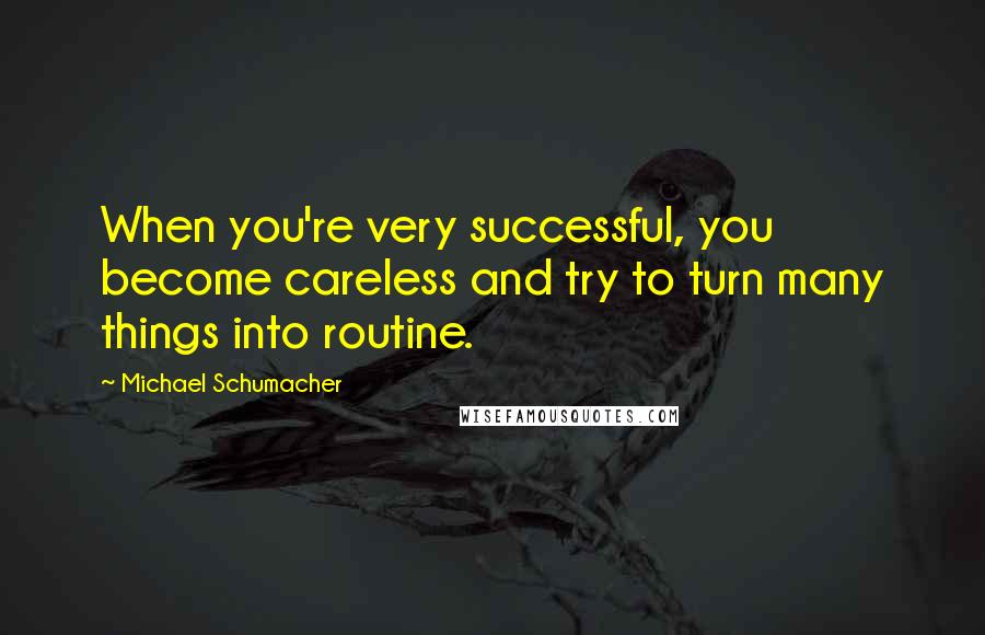 Michael Schumacher Quotes: When you're very successful, you become careless and try to turn many things into routine.