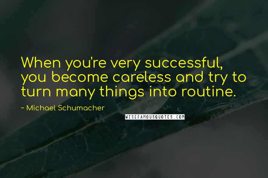 Michael Schumacher Quotes: When you're very successful, you become careless and try to turn many things into routine.