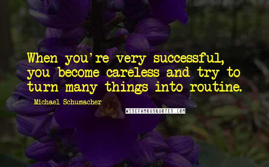 Michael Schumacher Quotes: When you're very successful, you become careless and try to turn many things into routine.