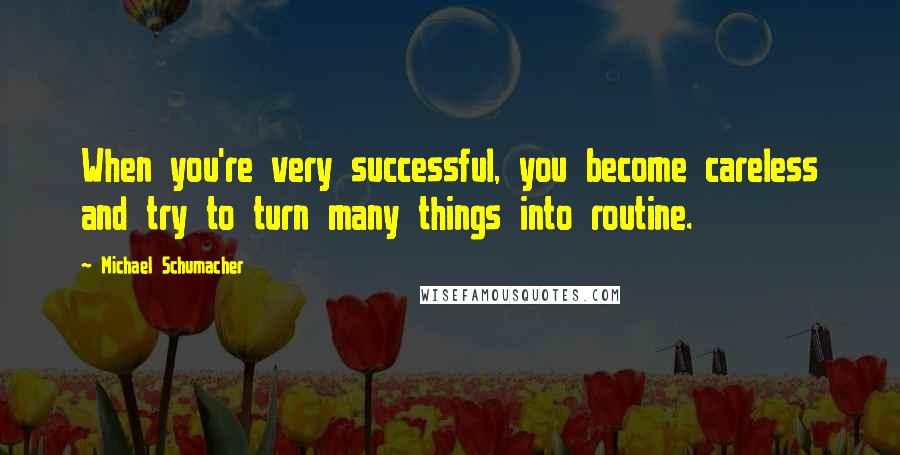 Michael Schumacher Quotes: When you're very successful, you become careless and try to turn many things into routine.