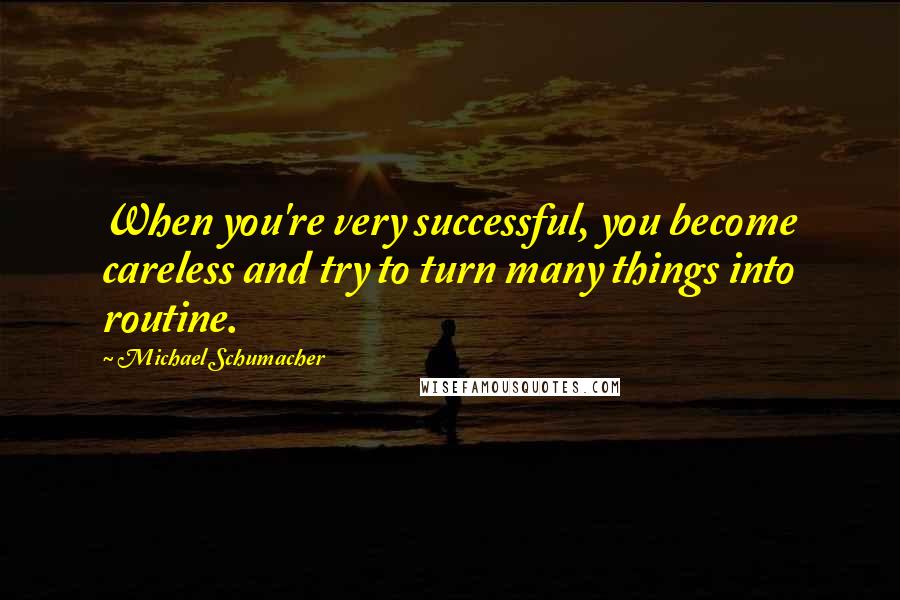 Michael Schumacher Quotes: When you're very successful, you become careless and try to turn many things into routine.