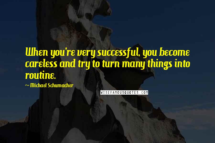 Michael Schumacher Quotes: When you're very successful, you become careless and try to turn many things into routine.