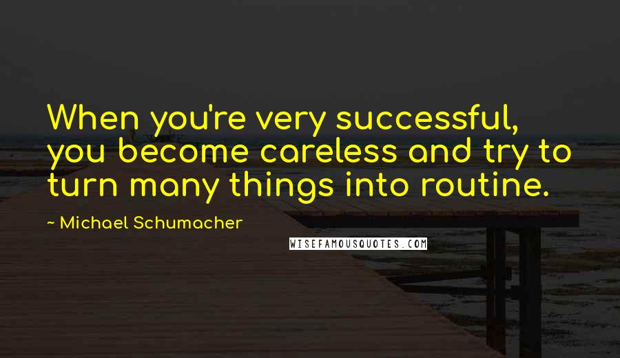Michael Schumacher Quotes: When you're very successful, you become careless and try to turn many things into routine.