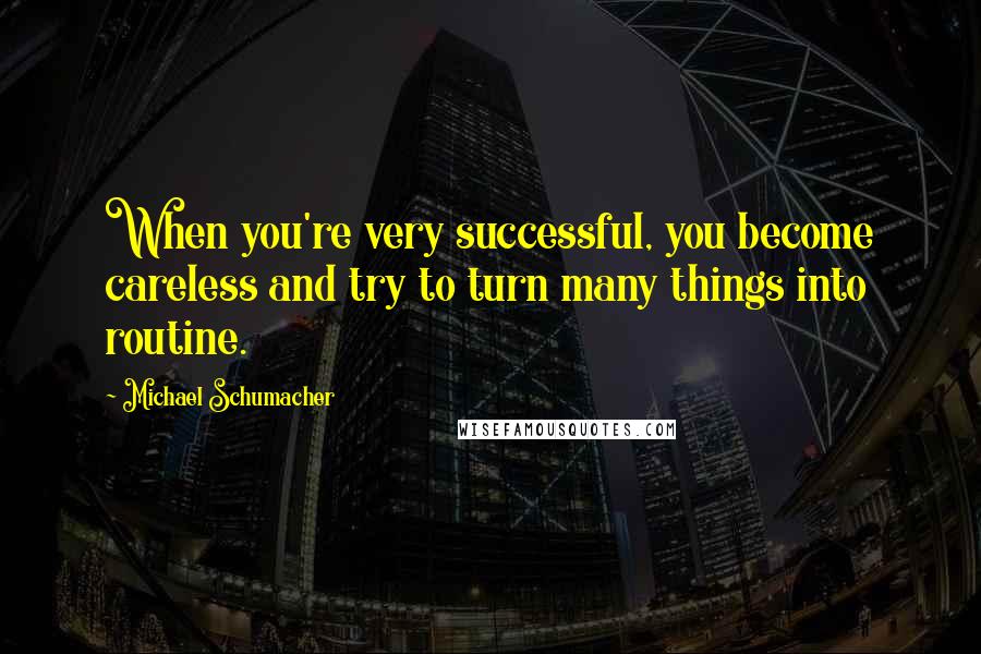 Michael Schumacher Quotes: When you're very successful, you become careless and try to turn many things into routine.