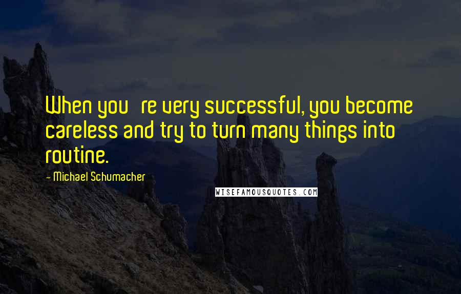 Michael Schumacher Quotes: When you're very successful, you become careless and try to turn many things into routine.
