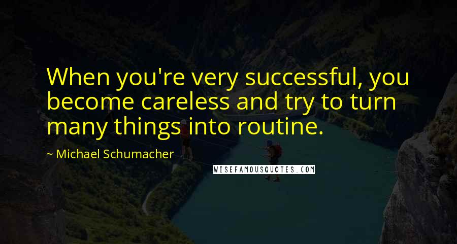 Michael Schumacher Quotes: When you're very successful, you become careless and try to turn many things into routine.
