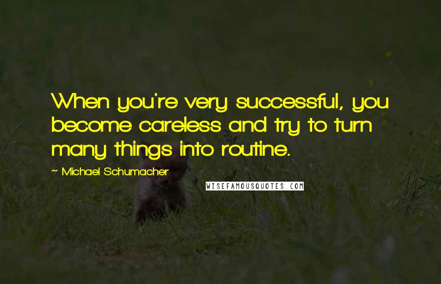 Michael Schumacher Quotes: When you're very successful, you become careless and try to turn many things into routine.