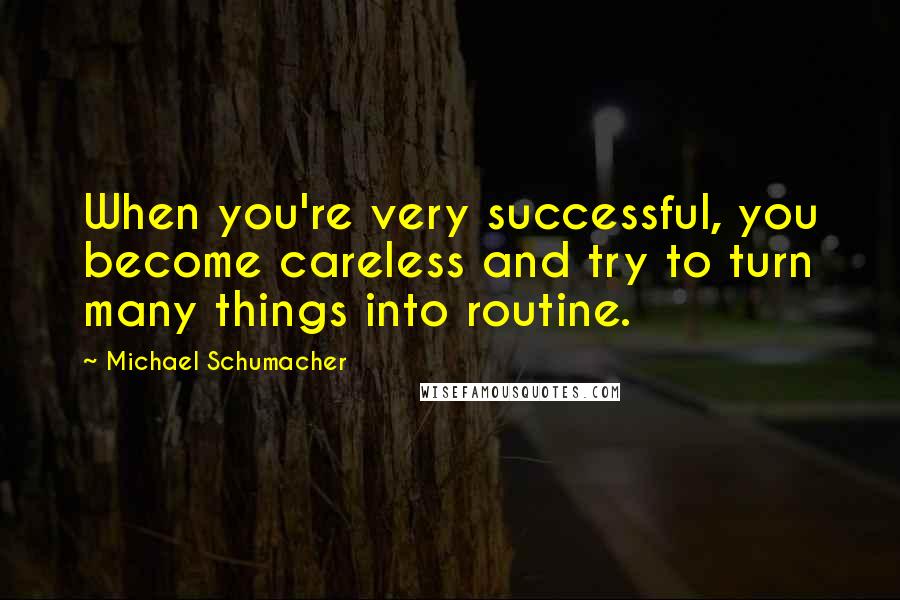 Michael Schumacher Quotes: When you're very successful, you become careless and try to turn many things into routine.