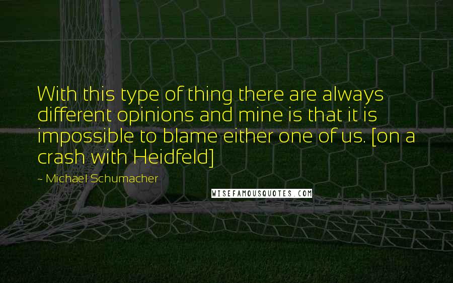 Michael Schumacher Quotes: With this type of thing there are always different opinions and mine is that it is impossible to blame either one of us. [on a crash with Heidfeld]