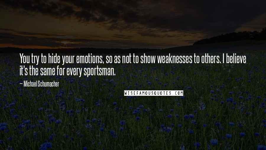 Michael Schumacher Quotes: You try to hide your emotions, so as not to show weaknesses to others. I believe it's the same for every sportsman.