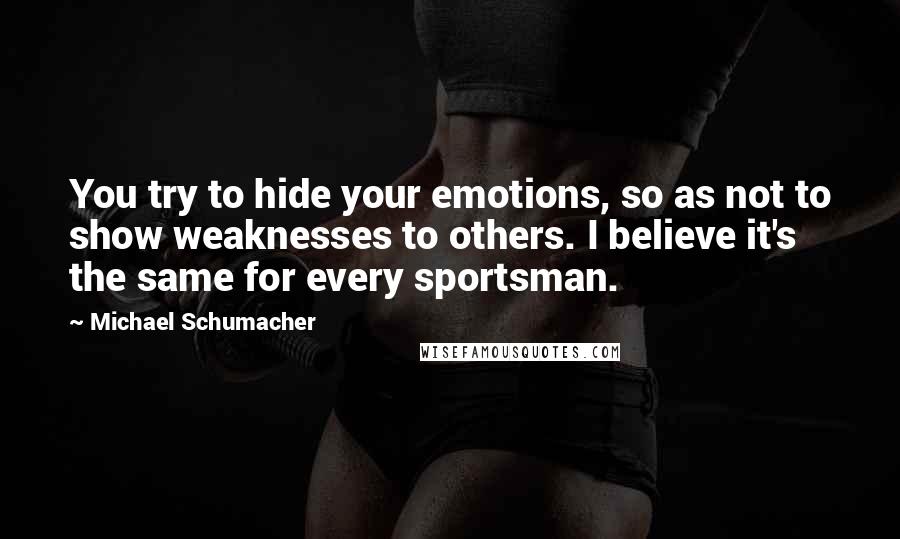 Michael Schumacher Quotes: You try to hide your emotions, so as not to show weaknesses to others. I believe it's the same for every sportsman.