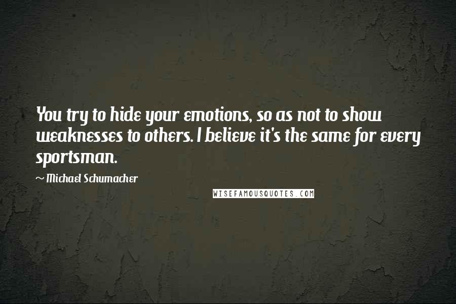 Michael Schumacher Quotes: You try to hide your emotions, so as not to show weaknesses to others. I believe it's the same for every sportsman.