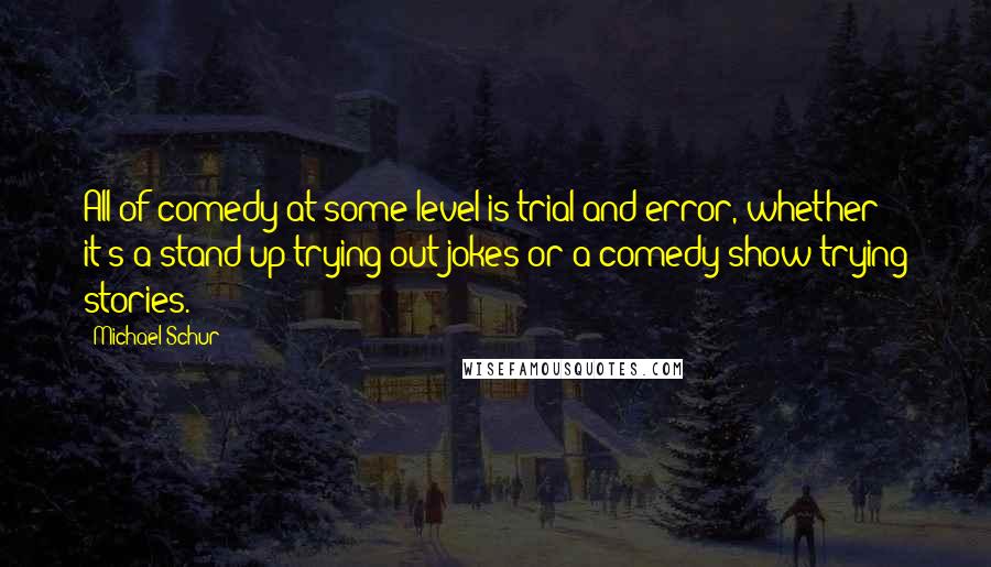 Michael Schur Quotes: All of comedy at some level is trial-and-error, whether it's a stand-up trying out jokes or a comedy show trying stories.