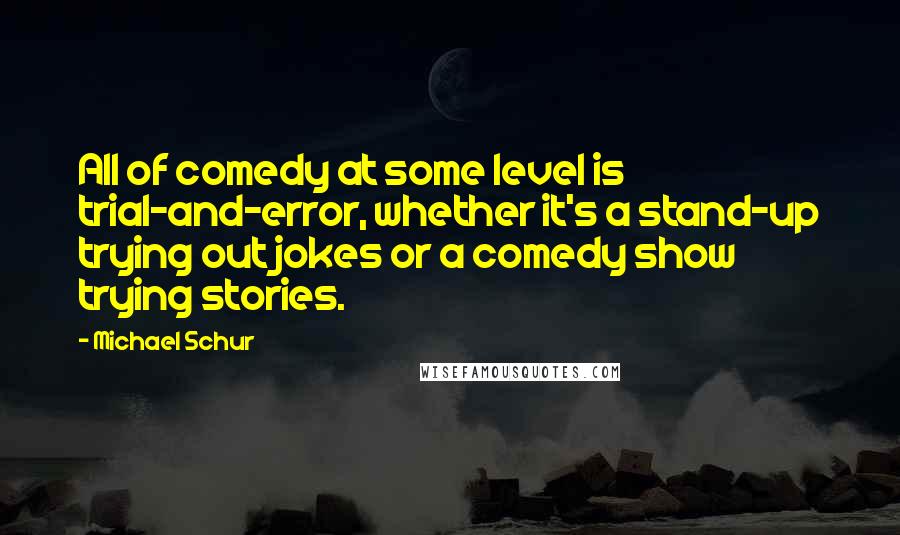 Michael Schur Quotes: All of comedy at some level is trial-and-error, whether it's a stand-up trying out jokes or a comedy show trying stories.