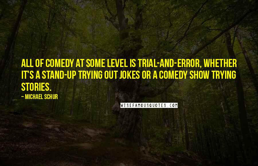 Michael Schur Quotes: All of comedy at some level is trial-and-error, whether it's a stand-up trying out jokes or a comedy show trying stories.