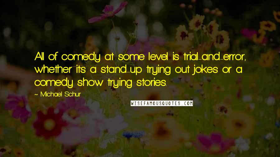 Michael Schur Quotes: All of comedy at some level is trial-and-error, whether it's a stand-up trying out jokes or a comedy show trying stories.