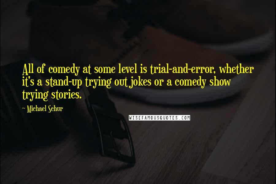 Michael Schur Quotes: All of comedy at some level is trial-and-error, whether it's a stand-up trying out jokes or a comedy show trying stories.