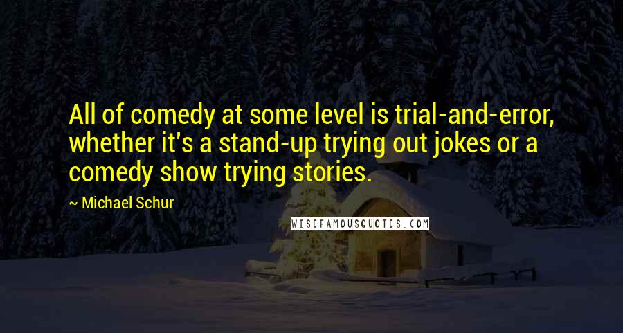 Michael Schur Quotes: All of comedy at some level is trial-and-error, whether it's a stand-up trying out jokes or a comedy show trying stories.