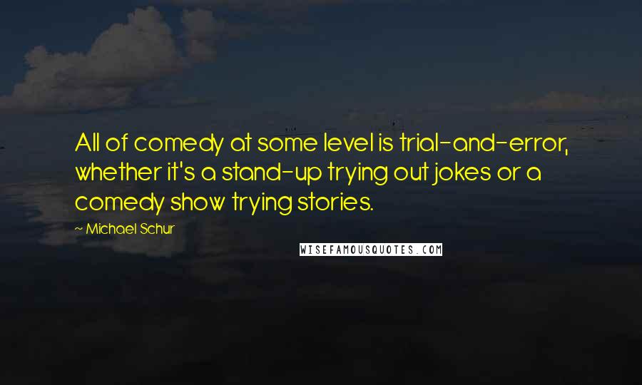 Michael Schur Quotes: All of comedy at some level is trial-and-error, whether it's a stand-up trying out jokes or a comedy show trying stories.