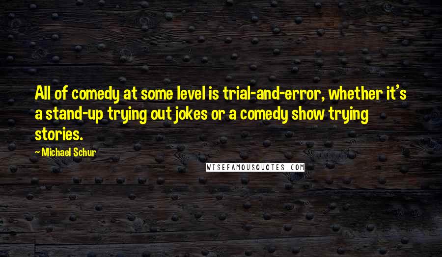 Michael Schur Quotes: All of comedy at some level is trial-and-error, whether it's a stand-up trying out jokes or a comedy show trying stories.