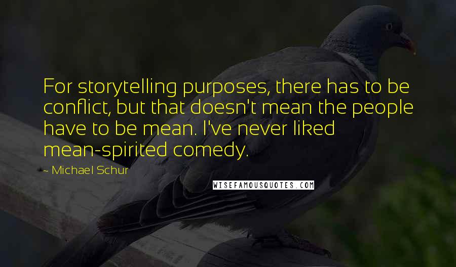 Michael Schur Quotes: For storytelling purposes, there has to be conflict, but that doesn't mean the people have to be mean. I've never liked mean-spirited comedy.