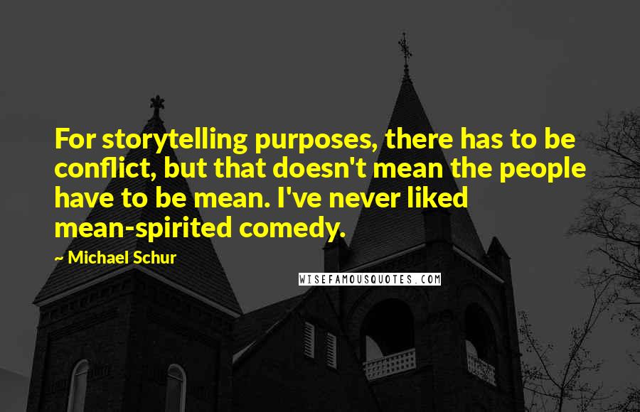 Michael Schur Quotes: For storytelling purposes, there has to be conflict, but that doesn't mean the people have to be mean. I've never liked mean-spirited comedy.