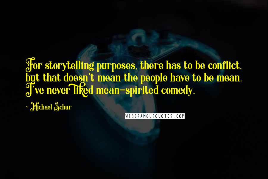 Michael Schur Quotes: For storytelling purposes, there has to be conflict, but that doesn't mean the people have to be mean. I've never liked mean-spirited comedy.