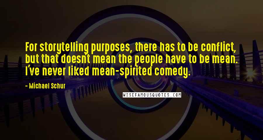 Michael Schur Quotes: For storytelling purposes, there has to be conflict, but that doesn't mean the people have to be mean. I've never liked mean-spirited comedy.
