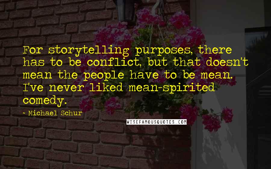 Michael Schur Quotes: For storytelling purposes, there has to be conflict, but that doesn't mean the people have to be mean. I've never liked mean-spirited comedy.
