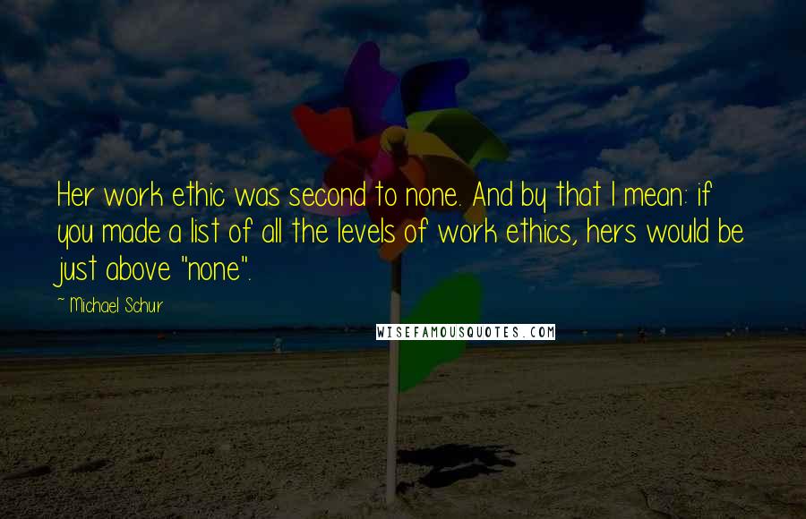 Michael Schur Quotes: Her work ethic was second to none. And by that I mean: if you made a list of all the levels of work ethics, hers would be just above "none".