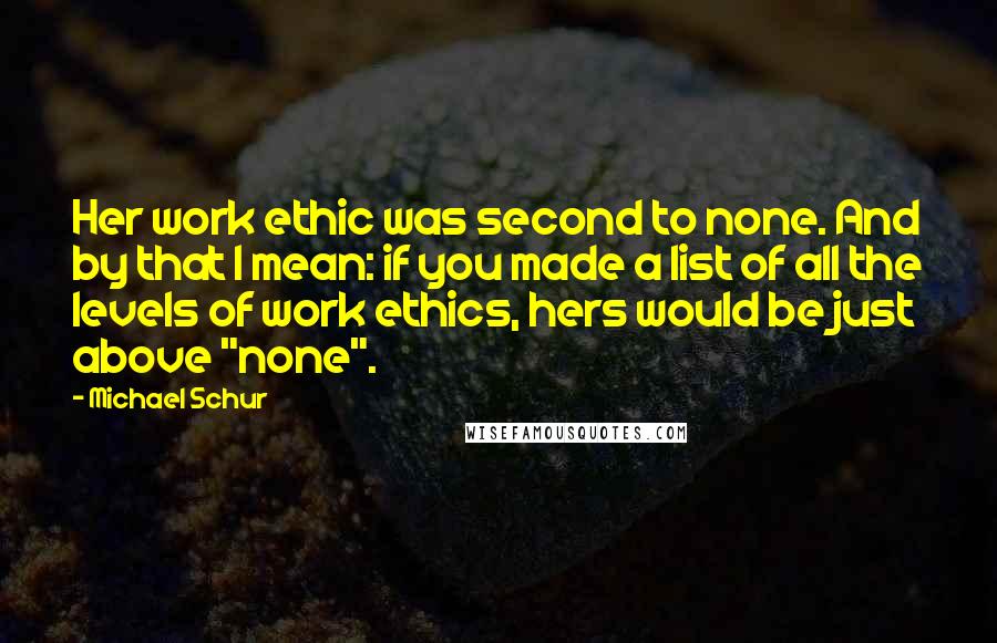 Michael Schur Quotes: Her work ethic was second to none. And by that I mean: if you made a list of all the levels of work ethics, hers would be just above "none".