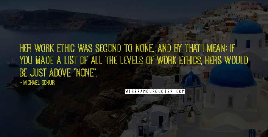 Michael Schur Quotes: Her work ethic was second to none. And by that I mean: if you made a list of all the levels of work ethics, hers would be just above "none".