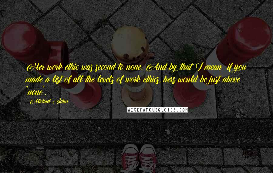Michael Schur Quotes: Her work ethic was second to none. And by that I mean: if you made a list of all the levels of work ethics, hers would be just above "none".