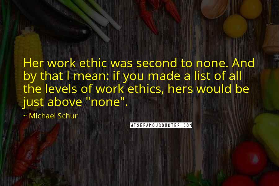 Michael Schur Quotes: Her work ethic was second to none. And by that I mean: if you made a list of all the levels of work ethics, hers would be just above "none".