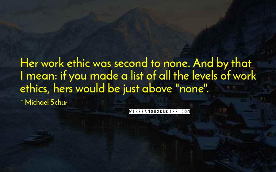 Michael Schur Quotes: Her work ethic was second to none. And by that I mean: if you made a list of all the levels of work ethics, hers would be just above "none".