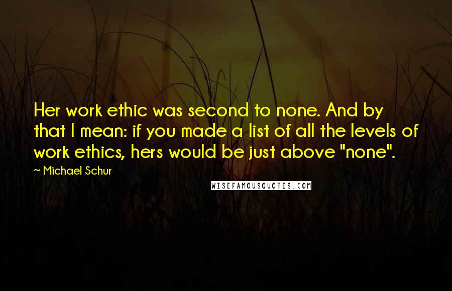 Michael Schur Quotes: Her work ethic was second to none. And by that I mean: if you made a list of all the levels of work ethics, hers would be just above "none".