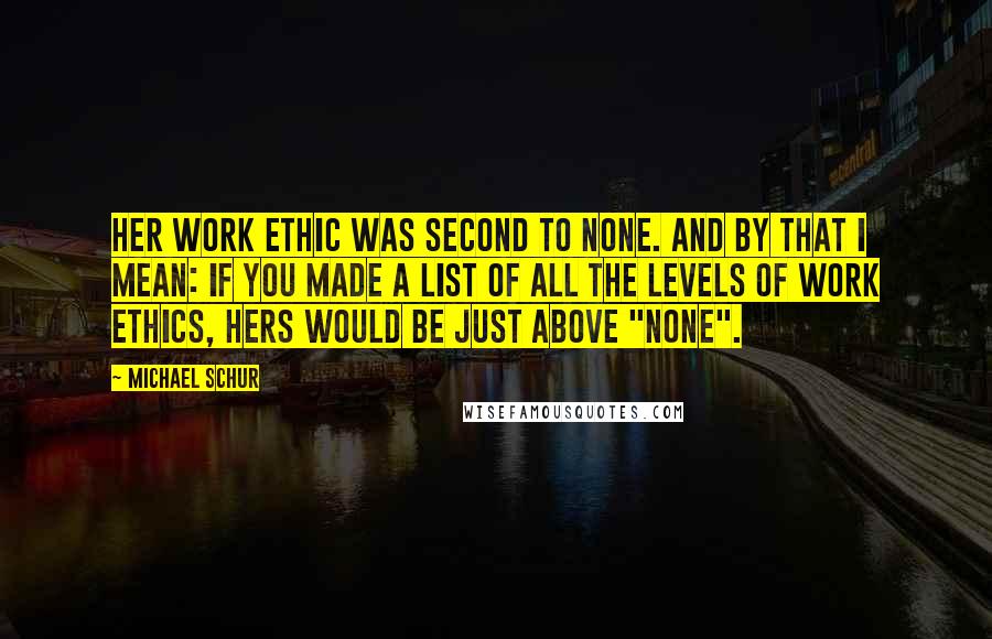 Michael Schur Quotes: Her work ethic was second to none. And by that I mean: if you made a list of all the levels of work ethics, hers would be just above "none".