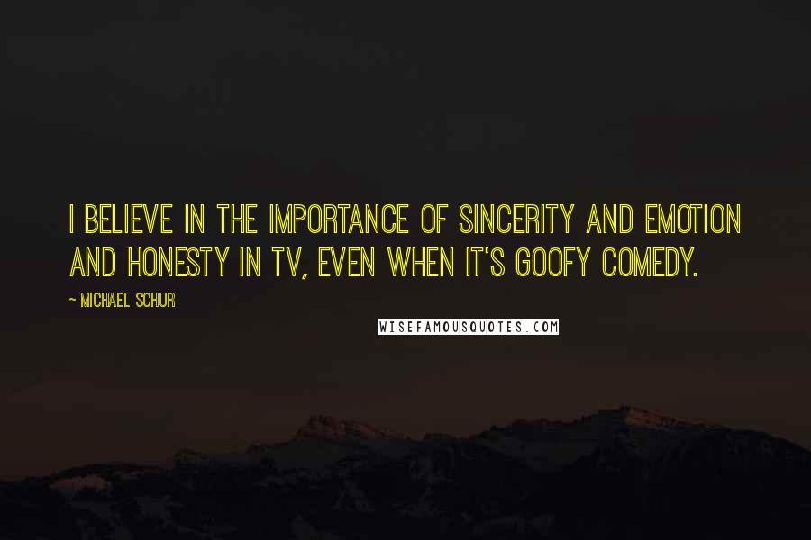 Michael Schur Quotes: I believe in the importance of sincerity and emotion and honesty in TV, even when it's goofy comedy.