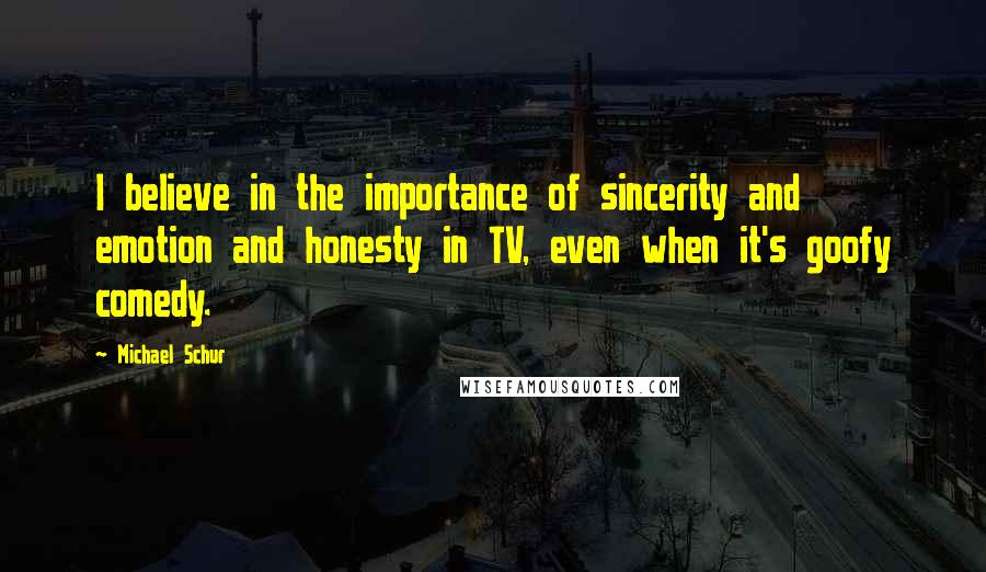 Michael Schur Quotes: I believe in the importance of sincerity and emotion and honesty in TV, even when it's goofy comedy.